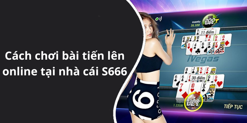 Cách chơi bài tiến lên online tại nhà cái S666