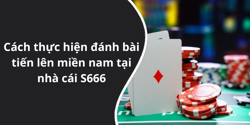 Cách thực hiện đánh bài tiến lên miền nam tại nhà cái S666