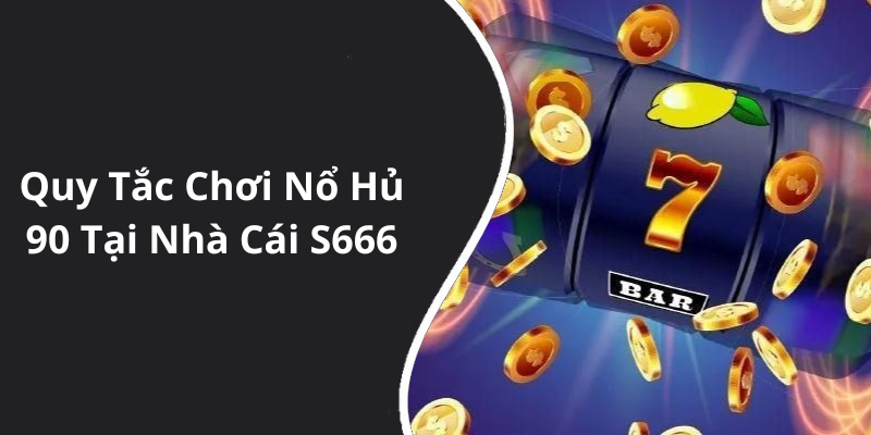 Quy Tắc Chơi Nổ Hủ 90 Tại Nhà Cái S666