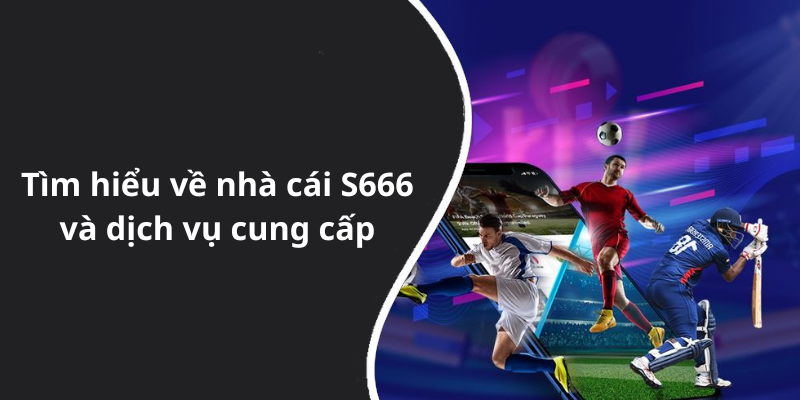 Tìm hiểu về nhà cái S666 và dịch vụ cung cấp