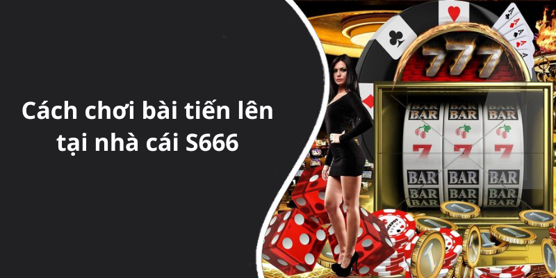 Cách chơi bài tiến lên tại nhà cái S666