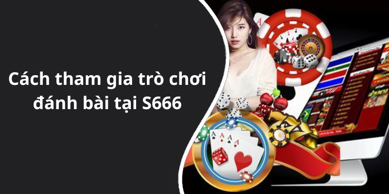 Cách tham gia trò chơi đánh bài tại S666