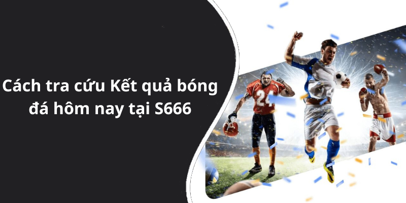 Cách tra cứu Kết quả bóng đá hôm nay tại S666