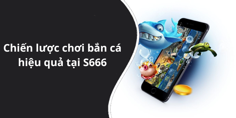 Chiến lược chơi bắn cá hiệu quả tại S666