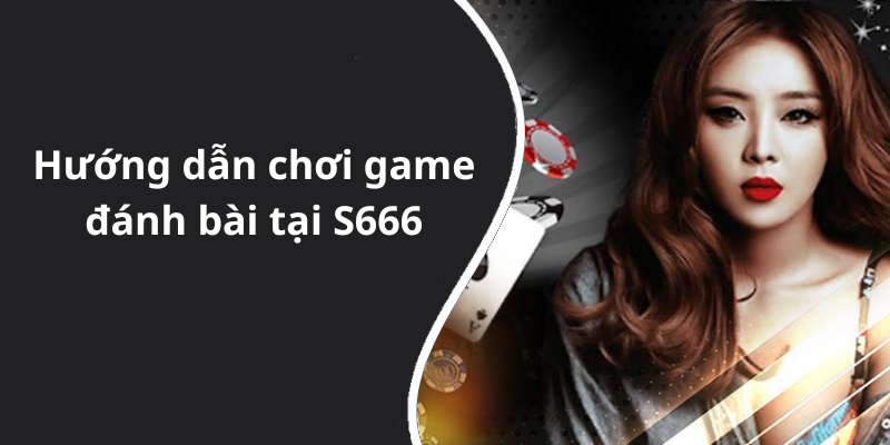 Hướng dẫn chơi game đánh bài tại S666