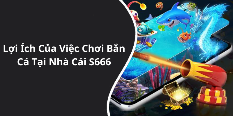 Lợi Ích Của Việc Chơi Bắn Cá Tại Nhà Cái S666