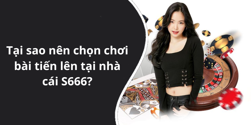 Tại sao nên chọn chơi bài tiến lên tại nhà cái S666