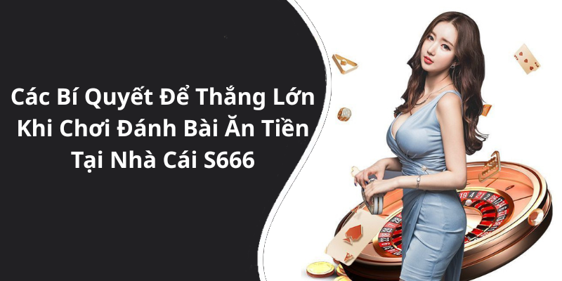 Các Bí Quyết Để Thắng Lớn Khi Chơi Đánh Bài Ăn Tiền Tại Nhà Cái S666