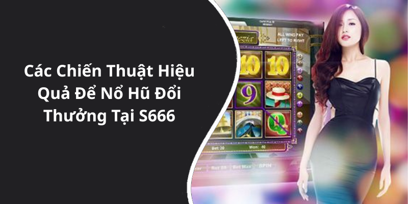 Các Chiến Thuật Hiệu Quả Để Nổ Hũ Đổi Thưởng Tại S666