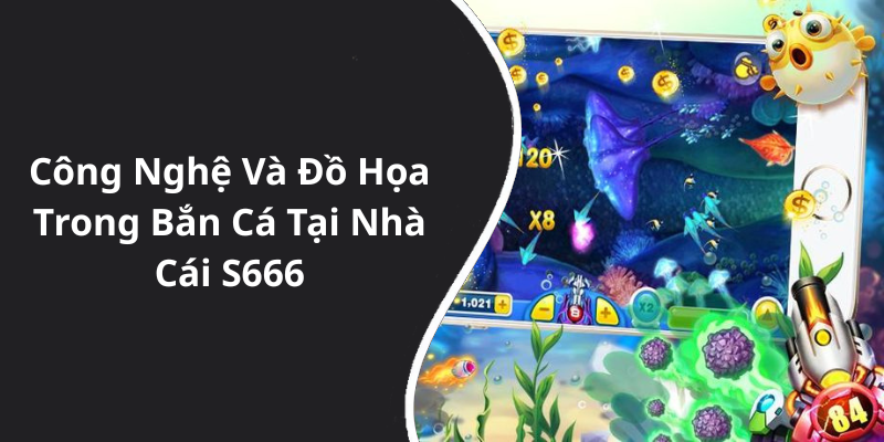 Công Nghệ Và Đồ Họa Trong Bắn Cá Tại Nhà Cái S666