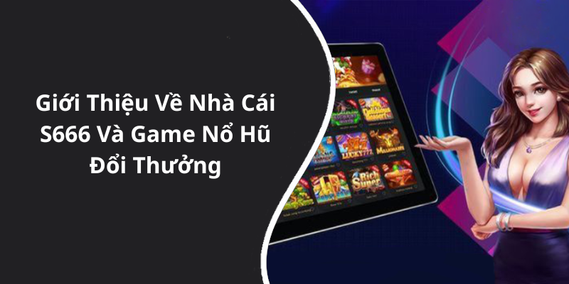 Giới Thiệu Về Nhà Cái S666 Và Game Nổ Hũ Đổi Thưởng