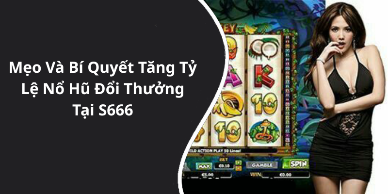 Mẹo Và Bí Quyết Tăng Tỷ Lệ Nổ Hũ Đổi Thưởng Tại S666