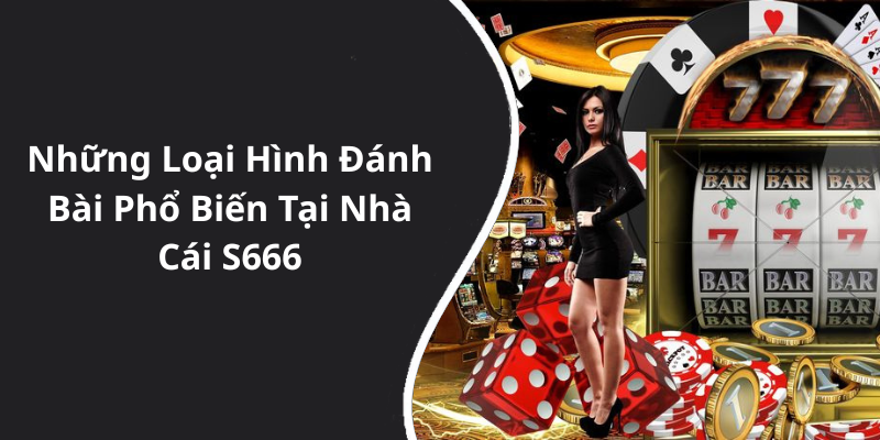 Những Loại Hình Đánh Bài Phổ Biến Tại Nhà Cái S666