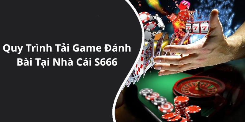 Quy Trình Tải Game Đánh Bài Tại Nhà Cái S666