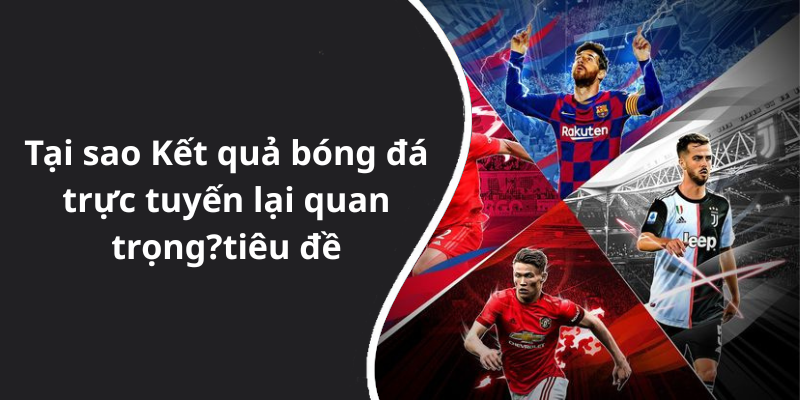 Tại sao Kết quả bóng đá trực tuyến lại quan trọng
