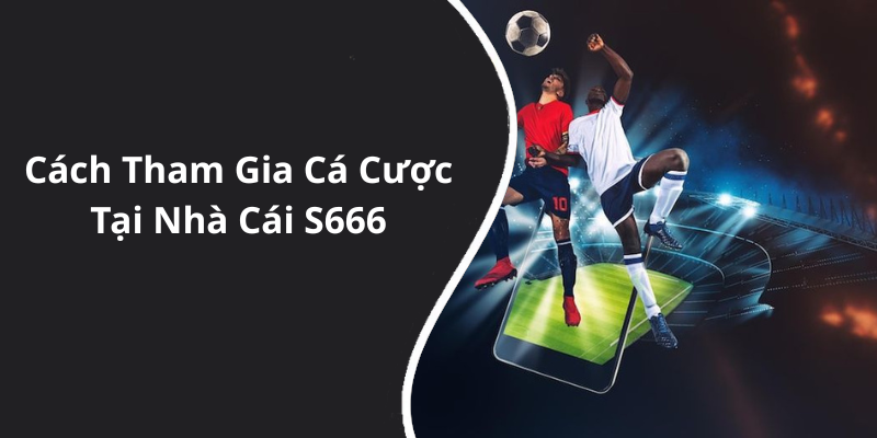 Cách Tham Gia Cá Cược Tại Nhà Cái S666