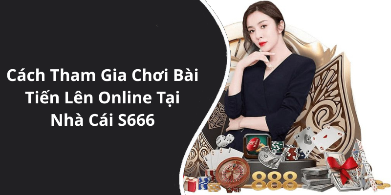 Cách Tham Gia Chơi Bài Tiến Lên Online Tại Nhà Cái S666