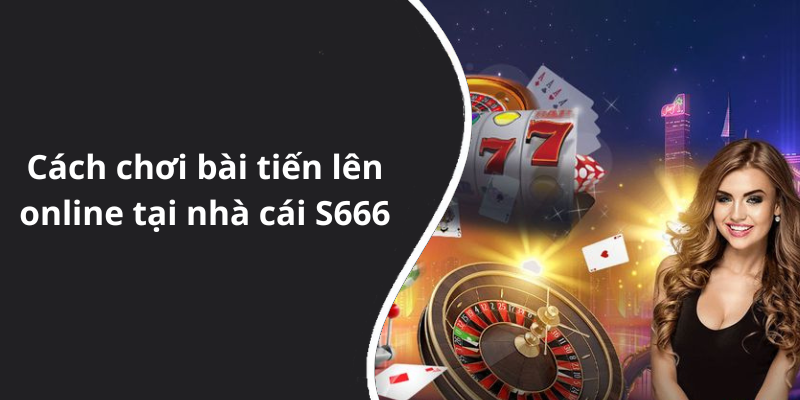 Cách chơi bài tiến lên online tại nhà cái S666