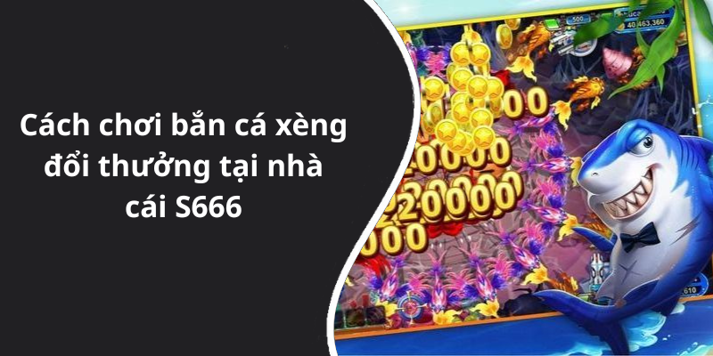 Cách chơi bắn cá xèng đổi thưởng tại nhà cái S666
