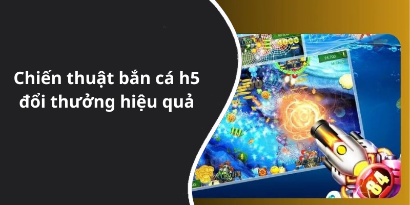 Chiến thuật bắn cá h5 đổi thưởng hiệu quả