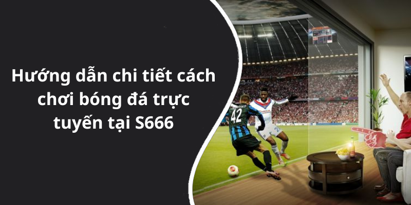 Hướng dẫn chi tiết cách chơi bóng đá trực tuyến tại S666