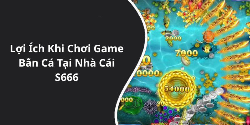 Lợi Ích Khi Chơi Game Bắn Cá Tại Nhà Cái S666
