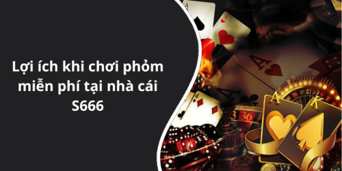 Lợi ích khi chơi phỏm miễn phí tại nhà cái S666