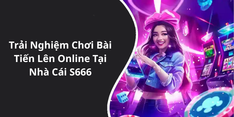 Trải Nghiệm Chơi Bài Tiến Lên Online Tại Nhà Cái S666