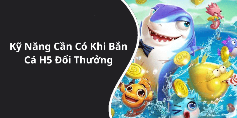 Kỹ Năng Cần Có Khi Bắn Cá H5 Đổi Thưởng