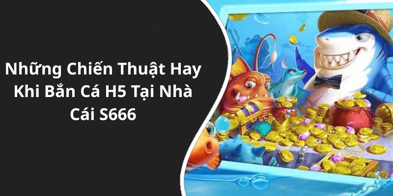 Những Chiến Thuật Hay Khi Bắn Cá H5 Tại Nhà Cái S666