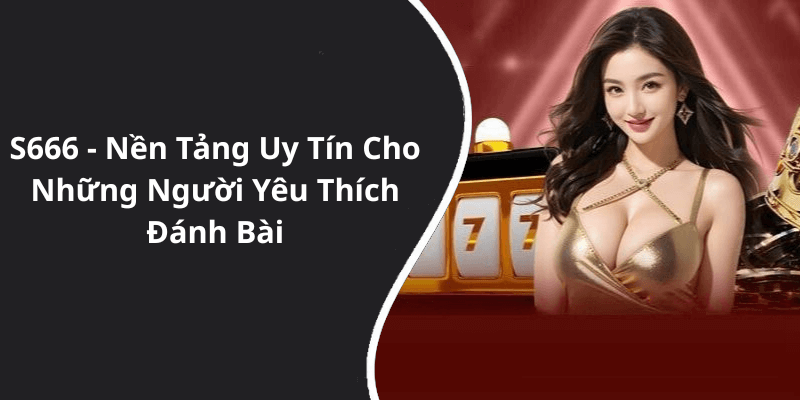 S666 - Nền Tảng Uy Tín Cho Những Người Yêu Thích Đánh Bài